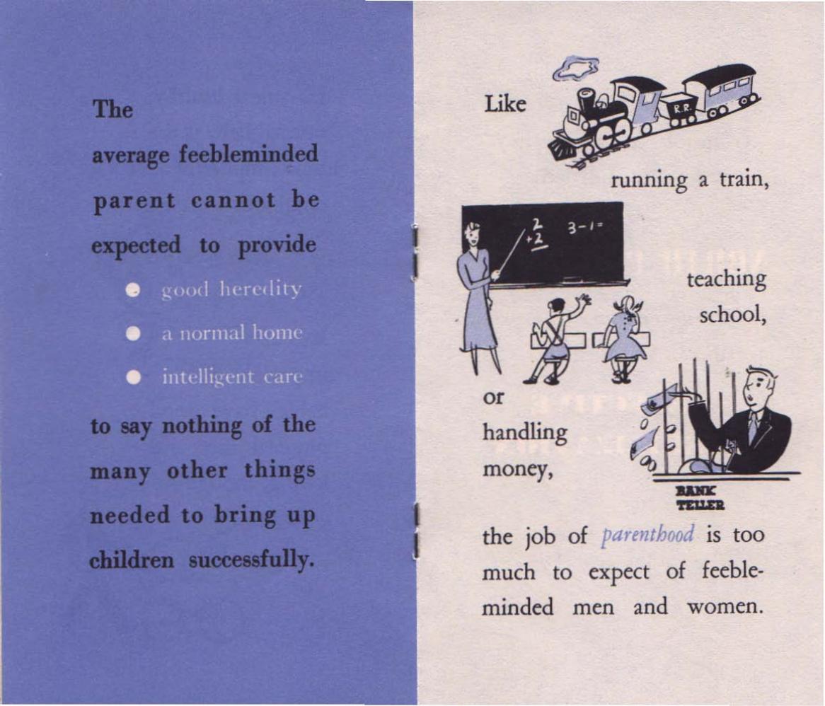 Photo of a pamphlet from 1950 extolling the benefit of selective sterilization in North Carolina.reading "The average feebleminded parent cannot be expected to provide • good heredity • a normal home • intelligent care to say nothing of the many other things needed to bring up children successfully. the job of parenthood is too much to expect of feeble¬ minded men and women."